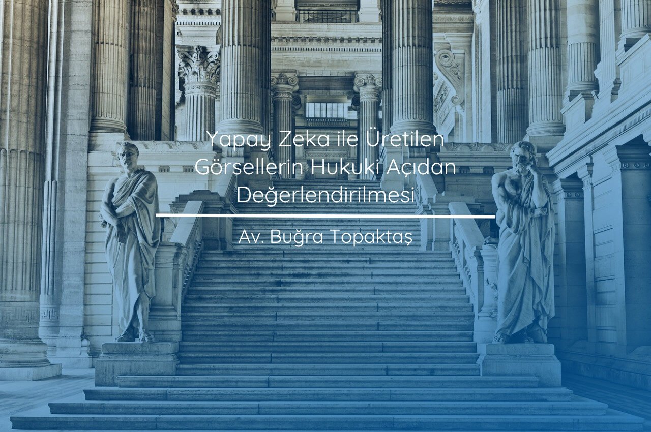 Yapay Zeka ile Üretilen Görsellerin Hukuki Açıdan Değerlendirilmesi